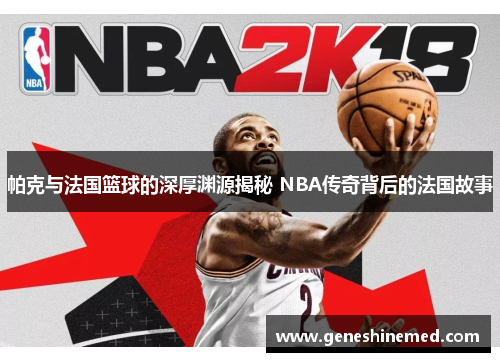 帕克与法国篮球的深厚渊源揭秘 NBA传奇背后的法国故事 帕克与法国篮球的深厚渊源揭秘 NBA传奇背后的法国故事